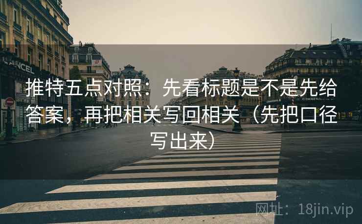 推特五点对照：先看标题是不是先给答案，再把相关写回相关（先把口径写出来）