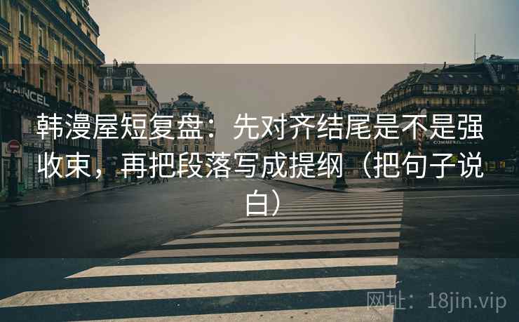 韩漫屋短复盘：先对齐结尾是不是强收束，再把段落写成提纲（把句子说白）