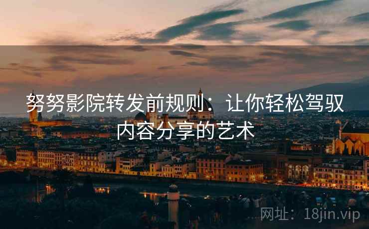 努努影院转发前规则：让你轻松驾驭内容分享的艺术