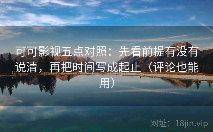 可可影视五点对照：先看前提有没有说清，再把时间写成起止（评论也能用）