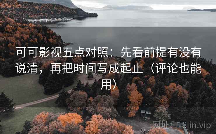 可可影视五点对照：先看前提有没有说清，再把时间写成起止（评论也能用）