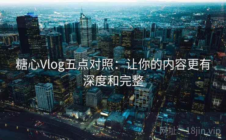 糖心Vlog五点对照：让你的内容更有深度和完整
