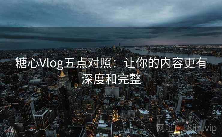 糖心Vlog五点对照：让你的内容更有深度和完整