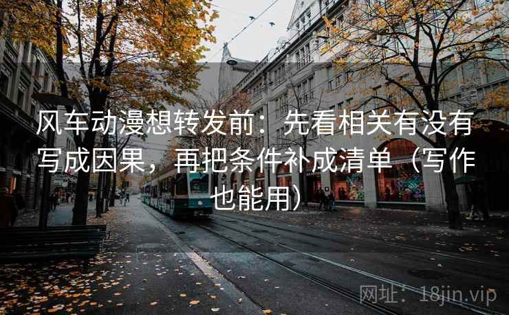 风车动漫想转发前：先看相关有没有写成因果，再把条件补成清单（写作也能用）