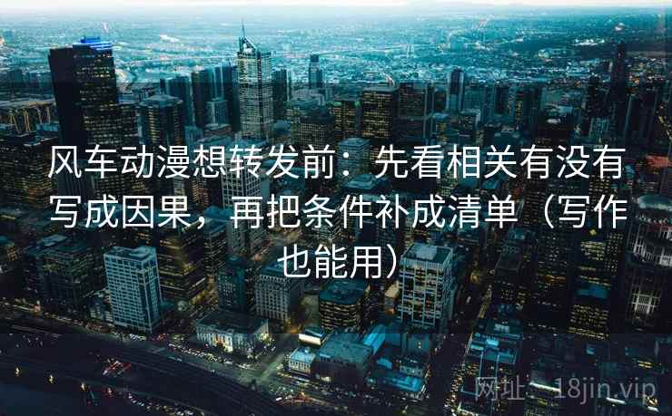 风车动漫想转发前：先看相关有没有写成因果，再把条件补成清单（写作也能用）