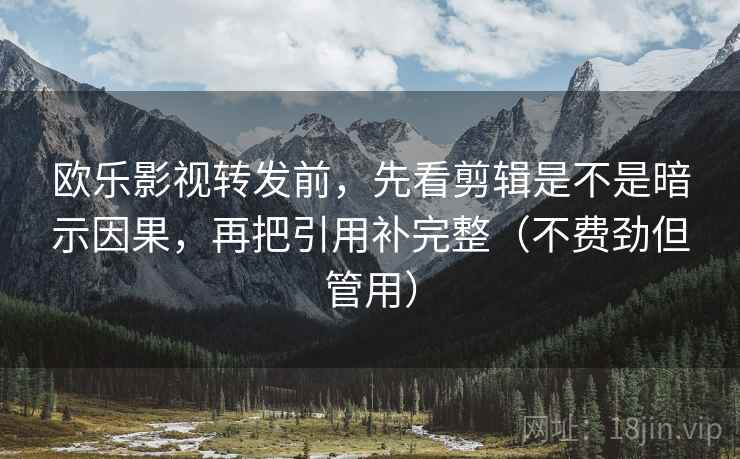 欧乐影视转发前，先看剪辑是不是暗示因果，再把引用补完整（不费劲但管用）
