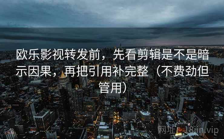 欧乐影视转发前，先看剪辑是不是暗示因果，再把引用补完整（不费劲但管用）