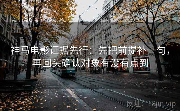 神马电影证据先行：先把前提补一句，再回头确认对象有没有点到
