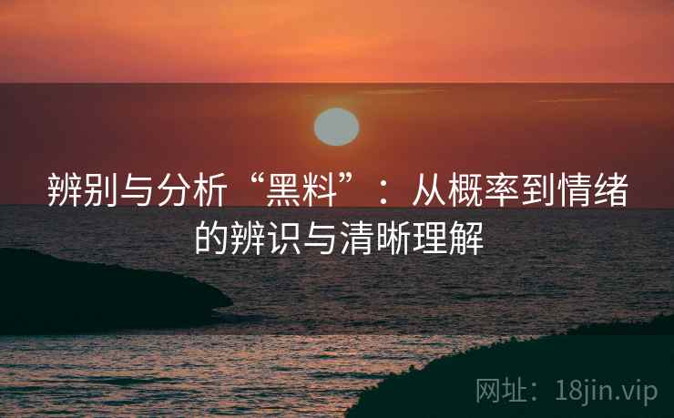 辨别与分析“黑料”：从概率到情绪的辨识与清晰理解