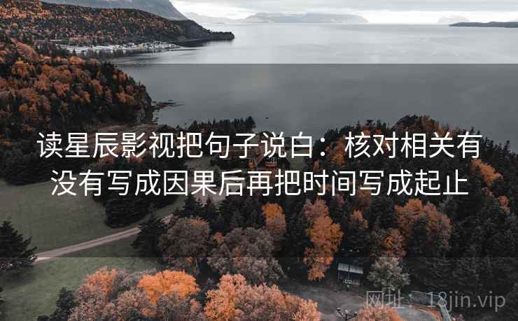 读星辰影视把句子说白：核对相关有没有写成因果后再把时间写成起止