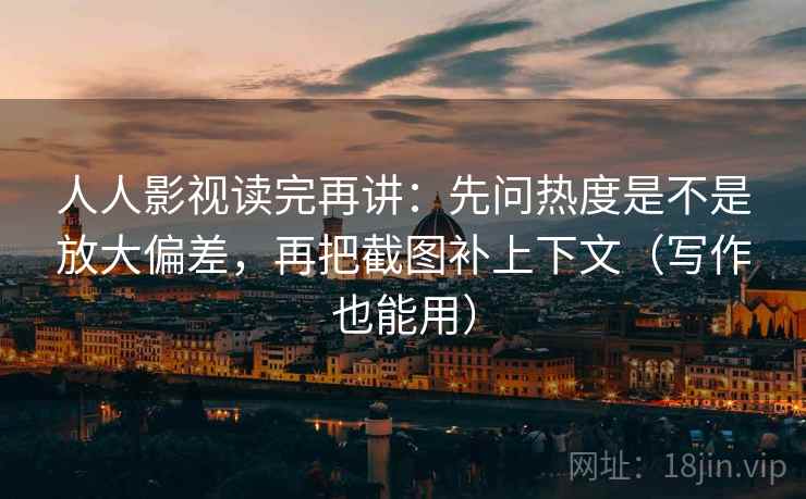 人人影视读完再讲：先问热度是不是放大偏差，再把截图补上下文（写作也能用）