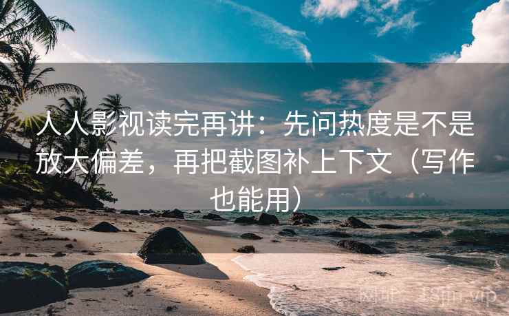 人人影视读完再讲：先问热度是不是放大偏差，再把截图补上下文（写作也能用）