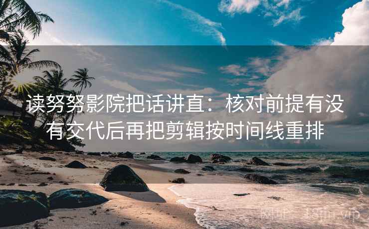 读努努影院把话讲直：核对前提有没有交代后再把剪辑按时间线重排