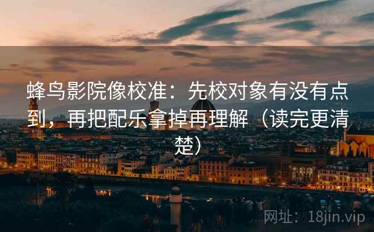 蜂鸟影院像校准：先校对象有没有点到，再把配乐拿掉再理解（读完更清楚）