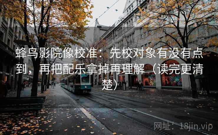 蜂鸟影院像校准：先校对象有没有点到，再把配乐拿掉再理解（读完更清楚）