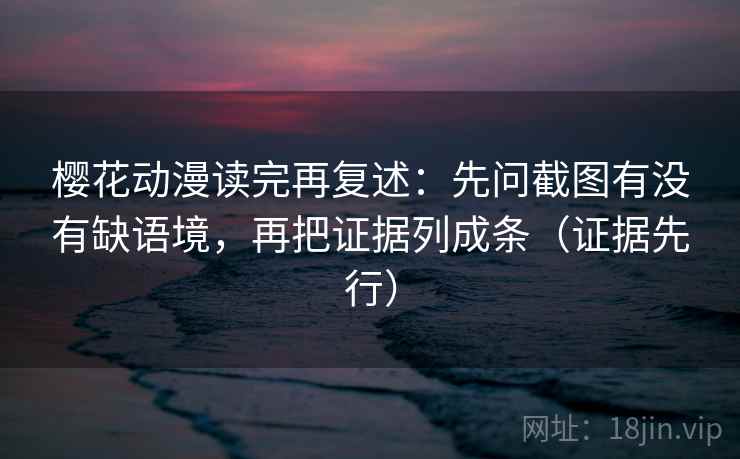 樱花动漫读完再复述：先问截图有没有缺语境，再把证据列成条（证据先行）
