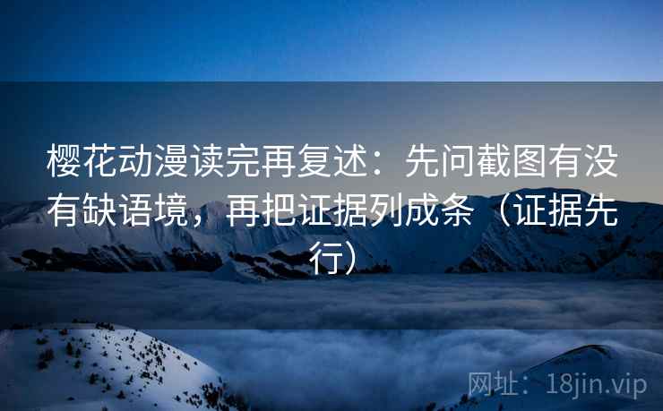 樱花动漫读完再复述：先问截图有没有缺语境，再把证据列成条（证据先行）
