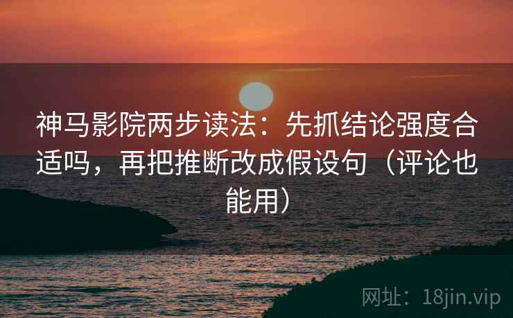 神马影院两步读法：先抓结论强度合适吗，再把推断改成假设句（评论也能用）