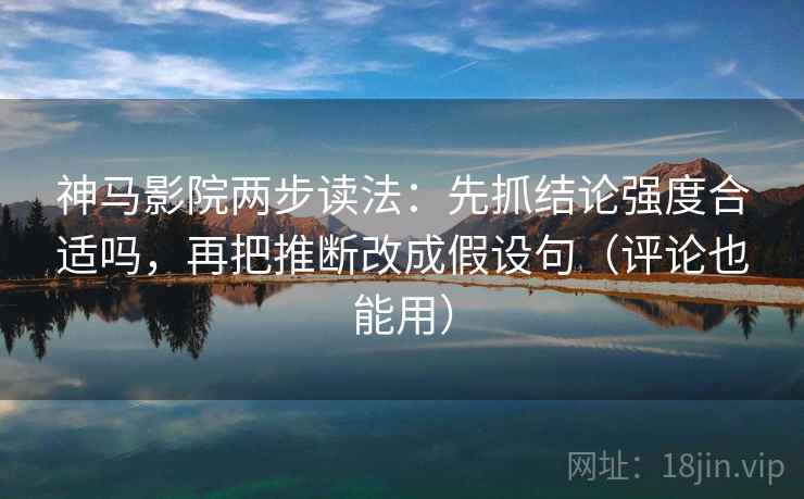 神马影院两步读法：先抓结论强度合适吗，再把推断改成假设句（评论也能用）