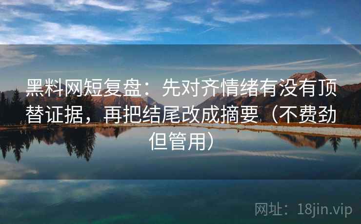 黑料网短复盘：先对齐情绪有没有顶替证据，再把结尾改成摘要（不费劲但管用）