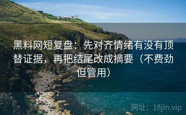 黑料网短复盘：先对齐情绪有没有顶替证据，再把结尾改成摘要（不费劲但管用）