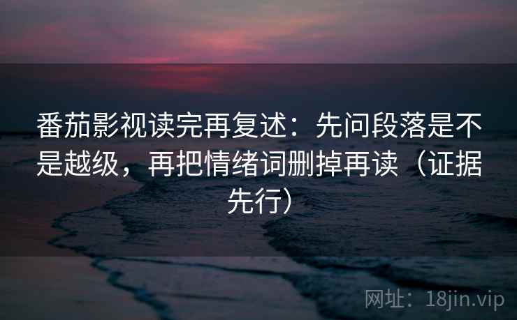 番茄影视读完再复述：先问段落是不是越级，再把情绪词删掉再读（证据先行）