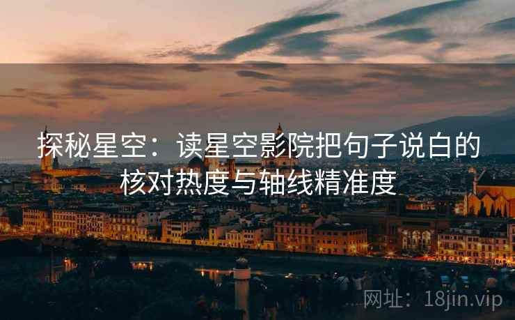 探秘星空：读星空影院把句子说白的核对热度与轴线精准度