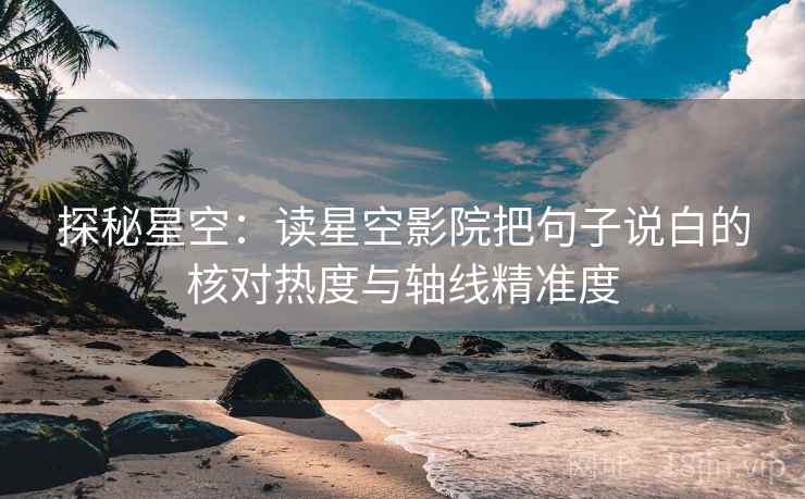 探秘星空：读星空影院把句子说白的核对热度与轴线精准度