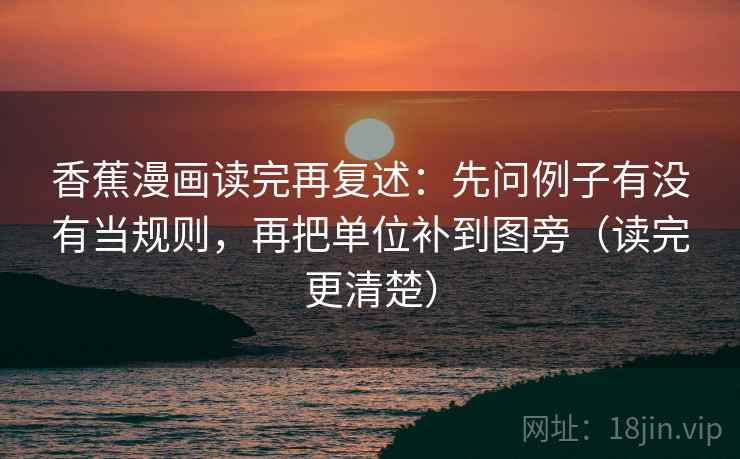 香蕉漫画读完再复述：先问例子有没有当规则，再把单位补到图旁（读完更清楚）