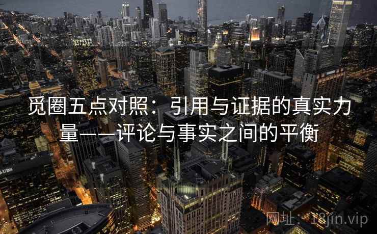 觅圈五点对照：引用与证据的真实力量——评论与事实之间的平衡