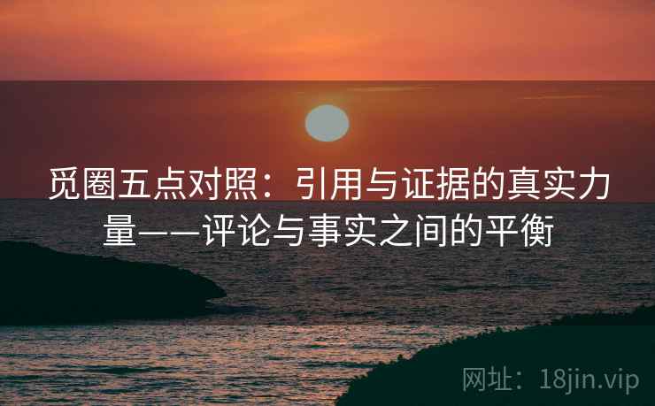 觅圈五点对照：引用与证据的真实力量——评论与事实之间的平衡