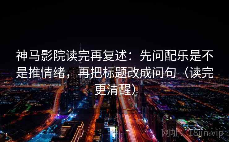 神马影院读完再复述：先问配乐是不是推情绪，再把标题改成问句（读完更清醒）