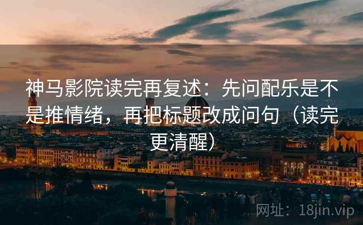 神马影院读完再复述：先问配乐是不是推情绪，再把标题改成问句（读完更清醒）