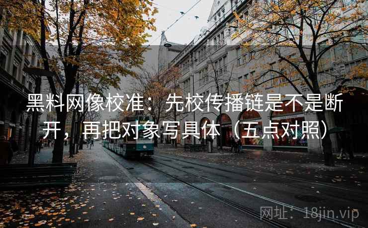 黑料网像校准：先校传播链是不是断开，再把对象写具体（五点对照）