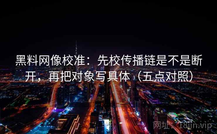 黑料网像校准：先校传播链是不是断开，再把对象写具体（五点对照）