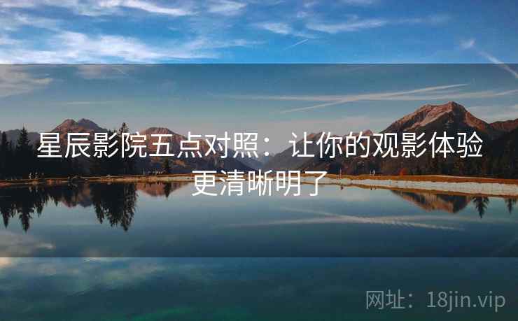 星辰影院五点对照：让你的观影体验更清晰明了