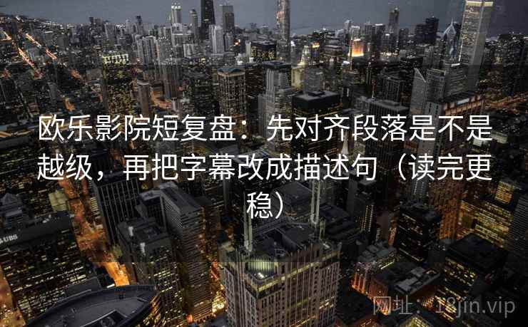 欧乐影院短复盘：先对齐段落是不是越级，再把字幕改成描述句（读完更稳）