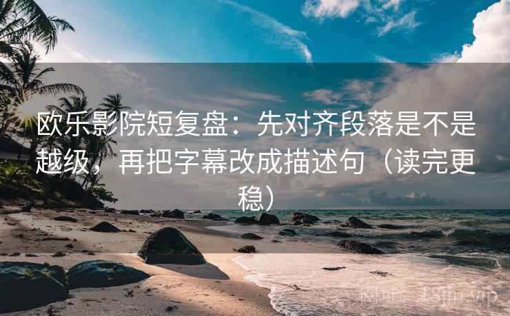 欧乐影院短复盘：先对齐段落是不是越级，再把字幕改成描述句（读完更稳）
