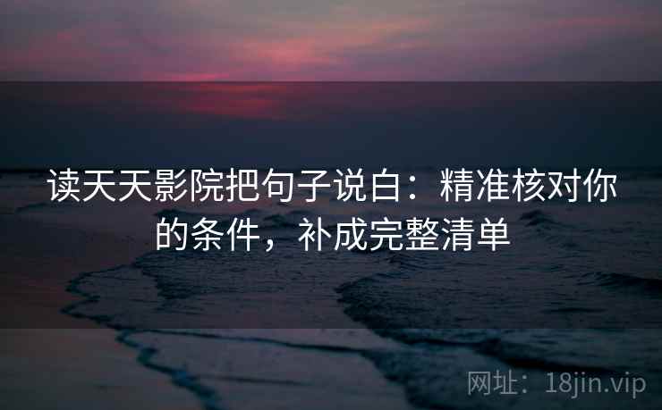 读天天影院把句子说白：精准核对你的条件，补成完整清单