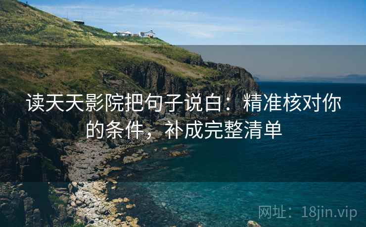 读天天影院把句子说白：精准核对你的条件，补成完整清单