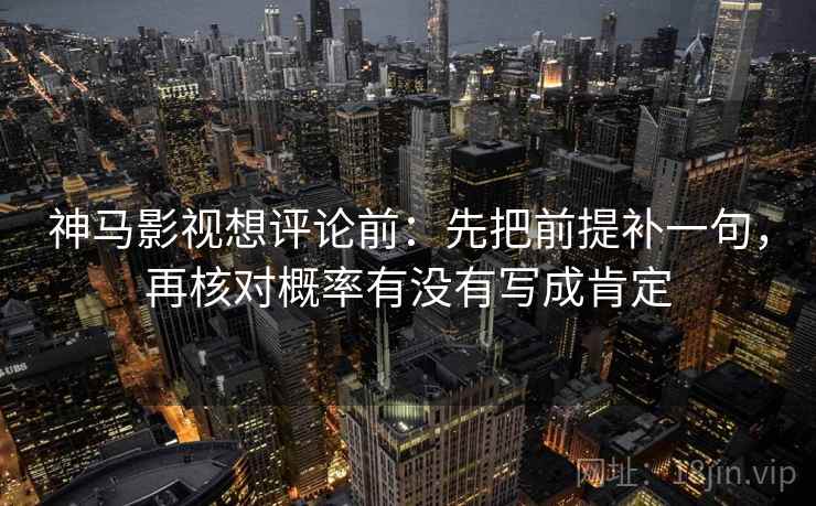 神马影视想评论前：先把前提补一句，再核对概率有没有写成肯定