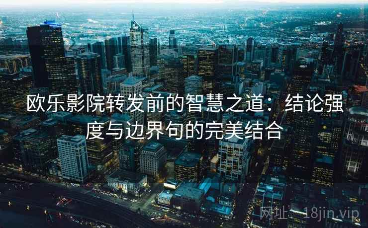 欧乐影院转发前的智慧之道：结论强度与边界句的完美结合