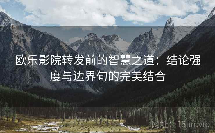 欧乐影院转发前的智慧之道：结论强度与边界句的完美结合