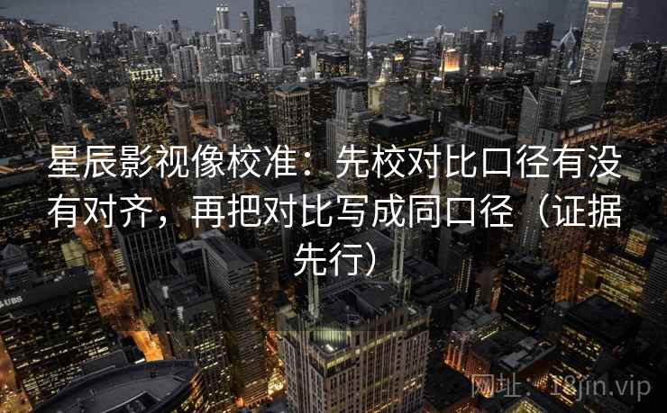 星辰影视像校准：先校对比口径有没有对齐，再把对比写成同口径（证据先行）