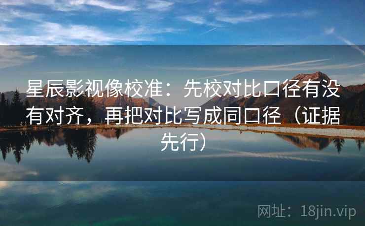 星辰影视像校准：先校对比口径有没有对齐，再把对比写成同口径（证据先行）