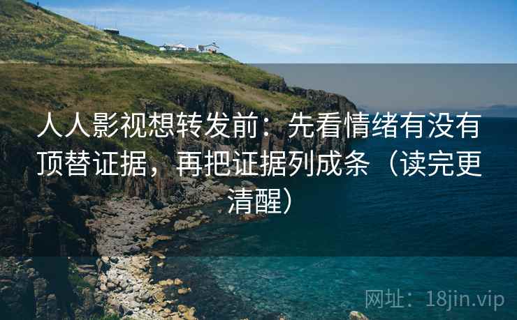 人人影视想转发前：先看情绪有没有顶替证据，再把证据列成条（读完更清醒）
