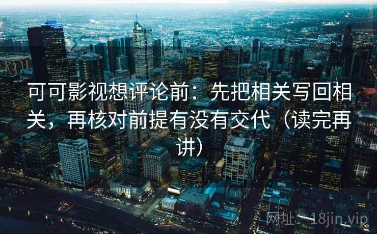 可可影视想评论前：先把相关写回相关，再核对前提有没有交代（读完再讲）