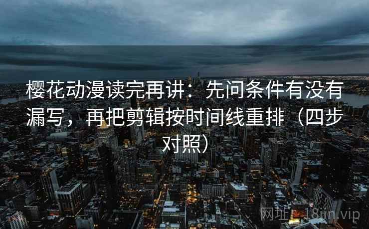 樱花动漫读完再讲：先问条件有没有漏写，再把剪辑按时间线重排（四步对照）