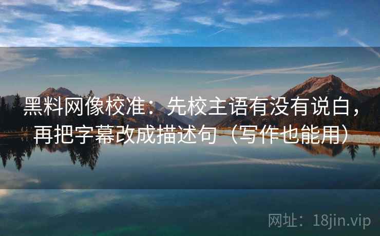 黑料网像校准：先校主语有没有说白，再把字幕改成描述句（写作也能用）