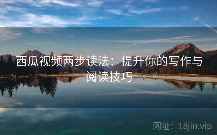 西瓜视频两步读法：提升你的写作与阅读技巧